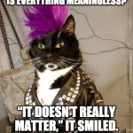 Punk Rock Cat | I WHISPERED TO MY HEART
“IS EVERYTHING MEANINGLESS?” “IT DOESN’T REALLY MATTER,” IT SMILED. “NOTHING MATTERS.” | image tagged in punk rock,kitty,cat,nihilism,depression | made w/ Imgflip meme maker