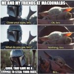 baby yoda macdonalds | ME AND MY FRIENDS AT MACDONALDS; GOOD, THAT GAVE ME A CHANCE TO STEAL YOUR FRIES | image tagged in close your eyes bro meme,baby yoda,the mandalorian,funny,funny memes,star wars | made w/ Imgflip meme maker