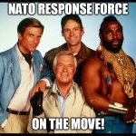NATO RESPONSE FORCE | NATO RESPONSE FORCE; ON THE MOVE! | image tagged in the a team | made w/ Imgflip meme maker