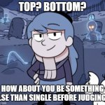Top or bottom? | TOP? BOTTOM? HOW ABOUT YOU BE SOMETHING ELSE THAN SINGLE BEFORE JUDGING? | image tagged in smug hilda | made w/ Imgflip meme maker