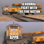 Train hitting bus | A NORMAL FIGHT WITH THE FIRE NATION; APPA | image tagged in train hitting bus | made w/ Imgflip meme maker