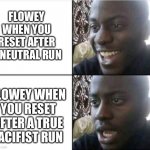 He knows what’s coming after that …. | FLOWEY WHEN YOU RESET AFTER A NEUTRAL RUN; FLOWEY WHEN YOU RESET AFTER A TRUE PACIFIST RUN | image tagged in bruh-,flowey,undertale,meme,gaming,nerd | made w/ Imgflip meme maker