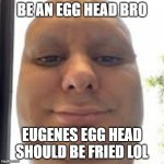 be an egg head | BE AN EGG HEAD BRO; EUGENES EGG HEAD SHOULD BE FRIED LOL | image tagged in egg head | made w/ Imgflip meme maker