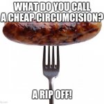 sausage pls | WHAT DO YOU CALL A CHEAP CIRCUMCISION? A RIP OFF! | image tagged in sausage pls | made w/ Imgflip meme maker