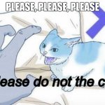 Do not indeed for the cat is arisen | PLEASE, PLEASE, PLEASE | image tagged in please do not the cat | made w/ Imgflip meme maker