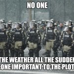 Why thoug | NO ONE; THE WEATHER ALL THE SUDDEN SOMEONE IMPORTANT TO THE PLOT DIES | image tagged in riot police rain storm | made w/ Imgflip meme maker