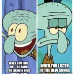 music bands that were good in the past but not now | WHEN YOU LISTEN TO THE NEW SONGS ON THEIR NEW ALBUM; WHEN YOU FIND OUT THE BAND YOU LIKED IN HIGH SCHOOL CAME OUT WITH A NEW ALBUM | image tagged in squidward happy-sad | made w/ Imgflip meme maker