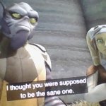 Zeb "I thought you were supposed be the sane one"