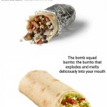 Turned out to be a burrito | The bomb squad burrito: the burrito that explodes and melts deliciously into your mouth | image tagged in burrito,funny,memes,blank white template,you had one job,you had one job just the one | made w/ Imgflip meme maker