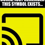 Screencast Symbol | IF YOU EVER FEEL BORED, JUST REMEMBER THIS SYMBOL EXISTS... | image tagged in screencast symbol,memes,so true memes | made w/ Imgflip meme maker