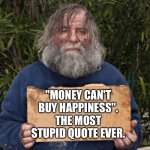 "Money can't buy happiness". THE MOST STUPID QUOTE EVER! | "MONEY CAN'T BUY HAPPINESS". THE MOST STUPID QUOTE EVER. | image tagged in blak homeless sign,meme,hackers,life lessons,money | made w/ Imgflip meme maker