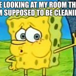 Tired Spongebob | ME LOOKING AT MY ROOM THAT I'M SUPPOSED TO BE CLEANING | image tagged in tired spongebob | made w/ Imgflip meme maker