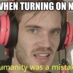 Humanity was a mistake | ME WHEN TURNING ON NSFW | image tagged in humanity was a mistake | made w/ Imgflip meme maker
