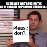 Please don't | MUSICIANS WHO'RE USING THE WAR IN UKRAINE TO PROMOTE THEIR MUSIC:; Please don't. | image tagged in jim halpert sign,ukraine,musician,artist,music joke | made w/ Imgflip meme maker