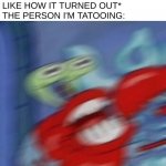 Image Title | ME: *TEARS UP A DRAWING BECAUSE I DIDN'T LIKE HOW IT TURNED OUT*
THE PERSON I'M TATOOING: | image tagged in mr krabs blur | made w/ Imgflip meme maker