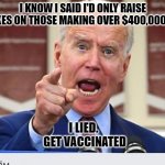 Joe Biden no malarkey | I KNOW I SAID I'D ONLY RAISE TAXES ON THOSE MAKING OVER $400,000.00; I LIED. 
GET VACCINATED | image tagged in joe biden no malarkey | made w/ Imgflip meme maker