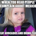 When people complain about Mexico | WHEN YOU HEAR PEOPLE COMPLAIN ABOUT MEXICO; BUT EAT AVOCADOS AND DRINK TEQUILA | image tagged in huh | made w/ Imgflip meme maker