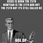 wait a sec | JESUS IS BORN THE 25TH NEWYEAR IS THE 31TH AND NOT THE 25TH BUT ITS STILL CALLED BC; HOL OP- | image tagged in let me stop you right there | made w/ Imgflip meme maker