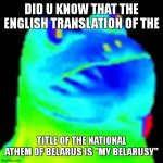 Fun factz with frog | DID U KNOW THAT THE ENGLISH TRANSLATION OF THE; TITLE OF THE NATIONAL ATHEM OF BELARUS IS "MY BELARUSY" | image tagged in fun factz with frog | made w/ Imgflip meme maker