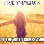 As an anti gamer | A SUNNY DAY MEANS; PUT THE VIDEO GAMES AWAY | image tagged in sunny day,memes,anti gaming | made w/ Imgflip meme maker