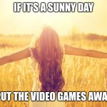 Sunny Day | IF IT'S A SUNNY DAY; PUT THE VIDEO GAMES AWAY | image tagged in sunny day,memes | made w/ Imgflip meme maker