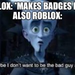 Roblox is finally listening! | ROBLOX: *MAKES BADGES FREE*
ALSO ROBLOX: | image tagged in well maybe i don't wanna be the bad guy anymore | made w/ Imgflip meme maker