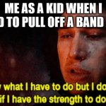 I know what I have to do but I don’t know if I have the strength | ME AS A KID WHEN I HAD TO PULL OFF A BAND AID | image tagged in i know what i have to do but i don t know if i have the strength | made w/ Imgflip meme maker