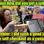 Customer feels the burn. | Customer:How did you get a job here? Cashier: I did such a good job at the self checkout as a customer. | image tagged in annoying retail customer,funny | made w/ Imgflip meme maker