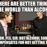 Drinking fills in the gaps | "THERE ARE BETTER THINGS IN THE WORLD THAN ALCOHOL."; "OH, YES, SIR. BUT ALCOHOL SORT OF COMPENSATES FOR NOT GETTING THEM." | image tagged in guy talking to bartender,life goals,alcohol,whiskey,drinking | made w/ Imgflip meme maker