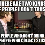 Yup. | THERE ARE TWO KINDS OF PEOPLE I DON'T TRUST:; PEOPLE WHO DON'T DRINK AND PEOPLE WHO COLLECT STICKERS. | image tagged in guy talking to bartender,life advice,life problems,drinking,drunk,stickers | made w/ Imgflip meme maker
