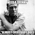 Bukowski knows the deal | "I THINK I NEED A DRINK."; "ALMOST EVERYBODY DOES ONLY THEY DON'T KNOW IT." | image tagged in charles bukowski,drinking,life advice,drunk,life problems | made w/ Imgflip meme maker