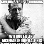 Life philosophy | I SEE THAT A MAN CANNOT GIVE HIMSELF UP TO DRINKING; WITHOUT BEING MISERABLE ONE-HALF HIS DAYS AND MAD THE OTHER. | image tagged in charles bukowski,life lessons,life advice,philosophy,drinking,drunk | made w/ Imgflip meme maker