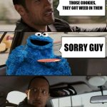 The Rock Driving Cookie Monster | ONLY EAT 1 OF THOSE COOKIES, THEY GOT WEED IN THEM; SORRY GUY | image tagged in the rock driving cookie monster | made w/ Imgflip meme maker
