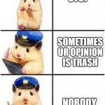 Officer hamster | STOP; SOMETIMES UR OPINION IS TRASH; NOBODY CARES | image tagged in officer hamster | made w/ Imgflip meme maker