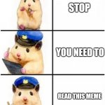 Officer Hamster | STOP; YOU NEED TO; READ THIS MEME | image tagged in officer hamster | made w/ Imgflip meme maker