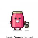 Jam Pump It Up | Jam Pump it up! | image tagged in jam pump it up,memes | made w/ Imgflip meme maker