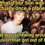 No wait, he has a point | What if our Sun was actually once a planet That was screwing around with fusion that got out of hand? | image tagged in memes,sun,nuclear power | made w/ Imgflip meme maker