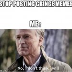 No I don't think I will | STOP POSTING CRINGE MEMES; ME : | image tagged in no i don't think i will,memes,so true memes,cringe,funny,not a gif | made w/ Imgflip meme maker