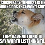 Dog barking | A CONSPIRACY THEORIST IS LIKE A BARKING DOG THAT WON'T SHUT UP. THEY HAVE NOTHING TO SAY WORTH LISTENING TO. | image tagged in dog barking | made w/ Imgflip meme maker