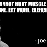 Joe tzu | YOU CANNOT HURT MUSCLE IF YOU HAVE NONE. EAT MORE, EXERCISE LESS. | image tagged in joe tzu | made w/ Imgflip meme maker