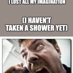 how will that even help- | ME: MOM HELP I CANT ANSWER THIS QUESTION BECAUSE I LOST ALL MY IMAGINATION MOM: WELL GO TAKE A SHOWER AND YOUR IMAGINATION WILL COME BACK! ( | image tagged in memes,shouter,bruh,mom,moms,ok boomer | made w/ Imgflip meme maker