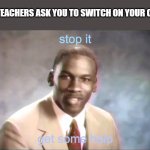 lulu’s stop it. get some help. | WHEN TEACHERS ASK YOU TO SWITCH ON YOUR CAMERA | image tagged in lulu s stop it get some help | made w/ Imgflip meme maker