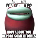 Get Some | A BODY'S BEEN REPORTED? HOW ABOUT YOU REPORT SOME BITCHES | image tagged in amogus sussy | made w/ Imgflip meme maker