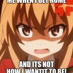 Anime Mad Girl | ME WHEN I GET HOME; AND ITS NOT HOW I WANTIT TO BE! | image tagged in anime mad girl | made w/ Imgflip meme maker