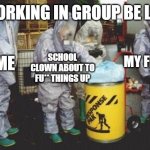 group work | WORKING IN GROUP BE LIKE; MY FRIEND; SCHOOL CLOWN ABOUT TO FU** THINGS UP; ME | image tagged in hazmat | made w/ Imgflip meme maker