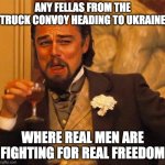 Laughing Leonardo DI Caprio | ANY FELLAS FROM THE TRUCK CONVOY HEADING TO UKRAINE; WHERE REAL MEN ARE FIGHTING FOR REAL FREEDOM | image tagged in laughing leonardo di caprio | made w/ Imgflip meme maker