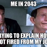 Total Recall Johnny Cab | ME IN 2043; TRYING TO EXPLAIN HOW I GOT FIRED FROM MY JOB. | image tagged in total recall johnny cab | made w/ Imgflip meme maker