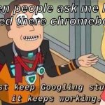 truest meme on the interwebz | when people ask me how i fixed there chromebook: | image tagged in i just keep googling stuff and it keeps working | made w/ Imgflip meme maker