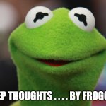 Kermit the Frog | DEEP THOUGHTS . . . . BY FROGGER | image tagged in kermit the frog | made w/ Imgflip meme maker
