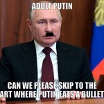 Putin | ADOLF PUTIN; CAN WE PLEASE SKIP TO THE PART WHERE PUTIN EATS A BULLET? | image tagged in putin | made w/ Imgflip meme maker